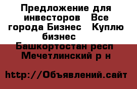 Предложение для инвесторов - Все города Бизнес » Куплю бизнес   . Башкортостан респ.,Мечетлинский р-н